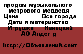 продам музыкального 1,5 метрового медведя  › Цена ­ 2 500 - Все города Дети и материнство » Игрушки   . Ненецкий АО,Андег д.